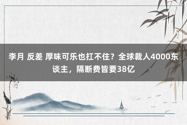 李月 反差 厚味可乐也扛不住？全球裁人4000东谈主，隔断费皆要38亿