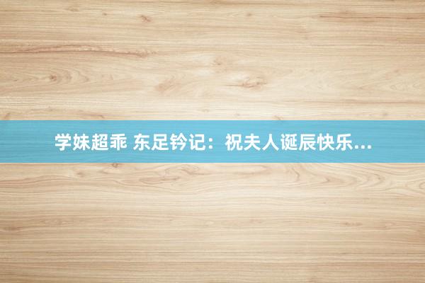 学妹超乖 东足钤记：祝夫人诞辰快乐...