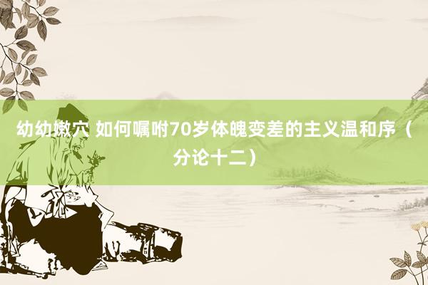 幼幼嫩穴 如何嘱咐70岁体魄变差的主义温和序（分论十二）