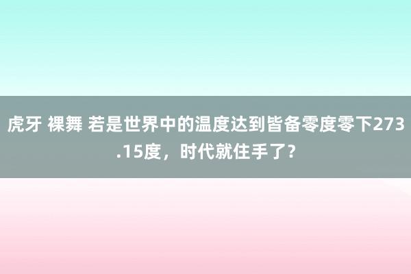 虎牙 裸舞 若是世界中的温度达到皆备零度零下273.15度，时代就住手了？
