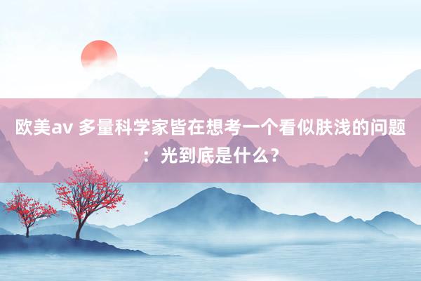 欧美av 多量科学家皆在想考一个看似肤浅的问题：光到底是什么？