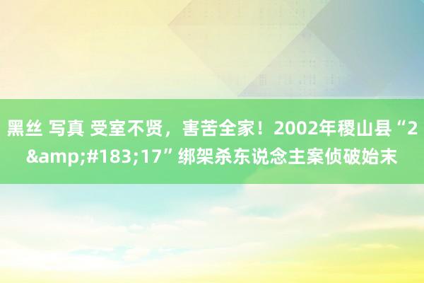 黑丝 写真 受室不贤，害苦全家！2002年稷山县“2&#183;17”绑架杀东说念主案侦破始末