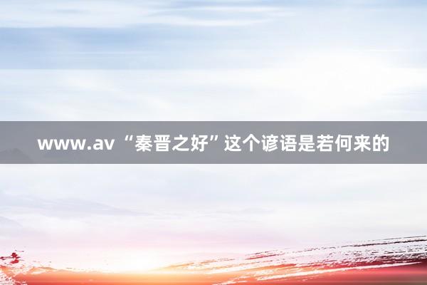www.av “秦晋之好”这个谚语是若何来的