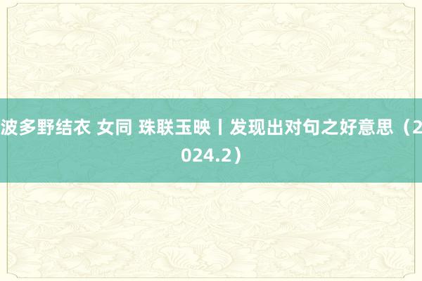 波多野结衣 女同 珠联玉映丨发现出对句之好意思（2024.2）