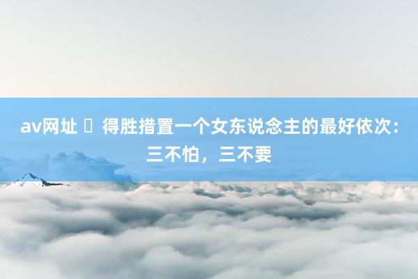 av网址 ​得胜措置一个女东说念主的最好依次：三不怕，三不要