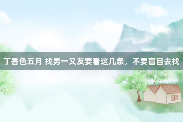 丁香色五月 找男一又友要看这几条，不要盲目去找