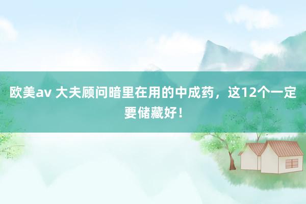 欧美av 大夫顾问暗里在用的中成药，这12个一定要储藏好！