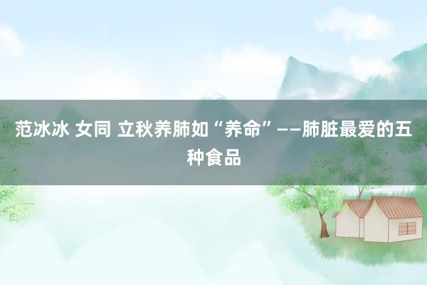 范冰冰 女同 立秋养肺如“养命”——肺脏最爱的五种食品