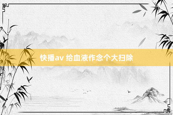 快播av 给血液作念个大扫除