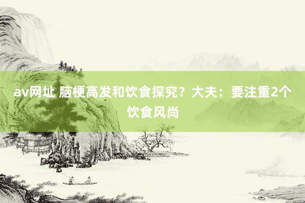 av网址 脑梗高发和饮食探究？大夫：要注重2个饮食风尚