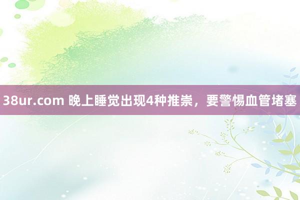 38ur.com 晚上睡觉出现4种推崇，要警惕血管堵塞