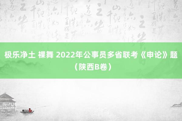 极乐净土 裸舞 2022年公事员多省联考《申论》题（陕西B卷）