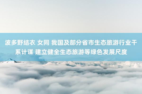 波多野结衣 女同 我国及部分省市生态旅游行业干系计谋 建立健全生态旅游等绿色发展尺度