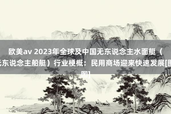 欧美av 2023年全球及中国无东说念主水面艇（无东说念主船艇）行业梗概：民用商场迎来快速发展[图]