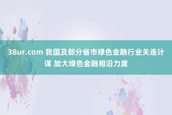 38ur.com 我国及部分省市绿色金融行业关连计谋 加大绿色金融相沿力度