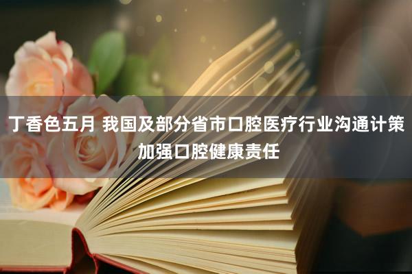 丁香色五月 我国及部分省市口腔医疗行业沟通计策 加强口腔健康责任
