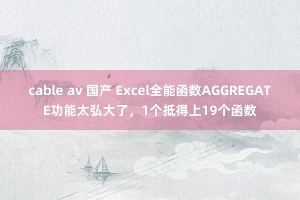 cable av 国产 Excel全能函数AGGREGATE功能太弘大了，1个抵得上19个函数