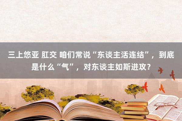 三上悠亚 肛交 咱们常说“东谈主活连结”，到底是什么“气”，对东谈主如斯进攻？