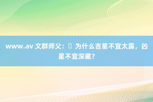 www.av 文群师父：​为什么吉星不宜太露，凶星不宜深藏？