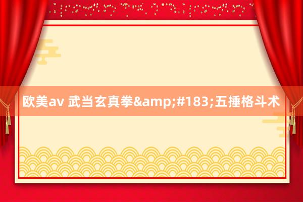 欧美av 武当玄真拳&#183;五捶格斗术