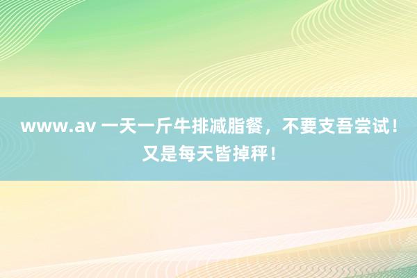 www.av 一天一斤牛排减脂餐，不要支吾尝试！又是每天皆掉秤！