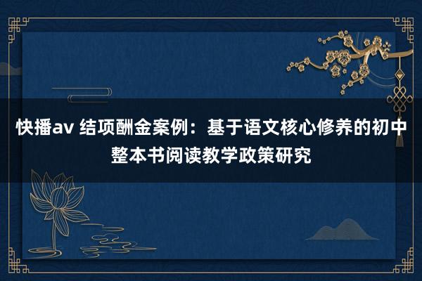 快播av 结项酬金案例：基于语文核心修养的初中整本书阅读教学政策研究