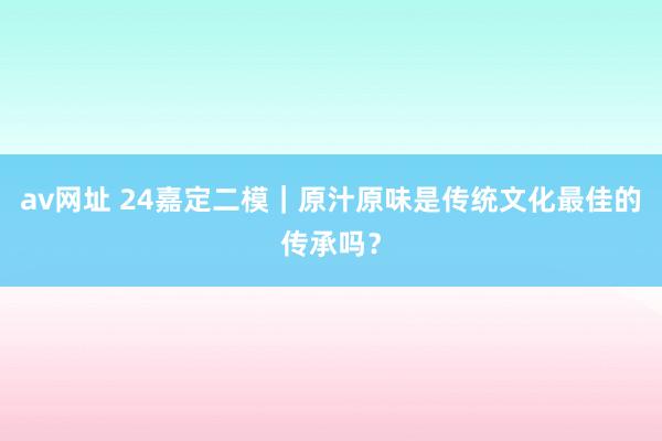 av网址 24嘉定二模｜原汁原味是传统文化最佳的传承吗？