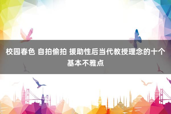 校园春色 自拍偷拍 援助性后当代教授理念的十个基本不雅点