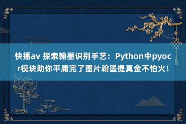 快播av 探索翰墨识别手艺：Python中pyocr模块助你平庸完了图片翰墨提真金不怕火！