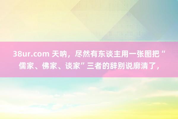 38ur.com 天呐，尽然有东谈主用一张图把“儒家、佛家、谈家”三者的辞别说廓清了，