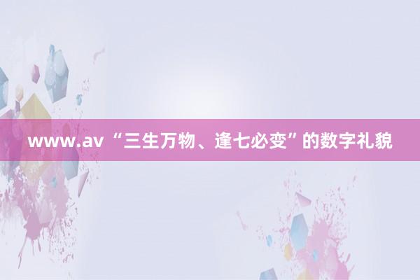 www.av “三生万物、逢七必变”的数字礼貌