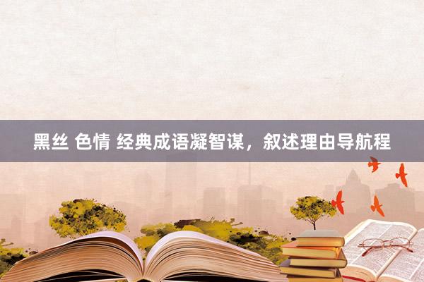 黑丝 色情 经典成语凝智谋，叙述理由导航程