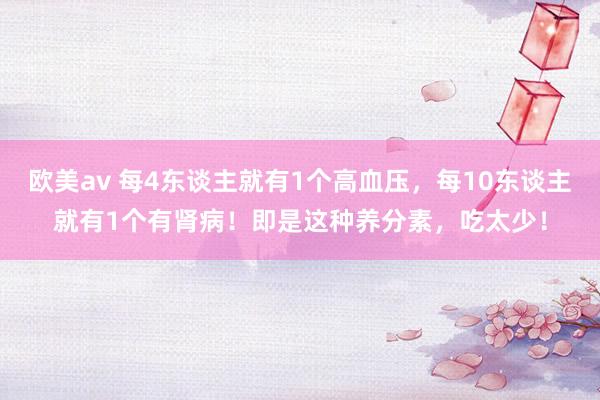 欧美av 每4东谈主就有1个高血压，每10东谈主就有1个有肾病！即是这种养分素，吃太少！