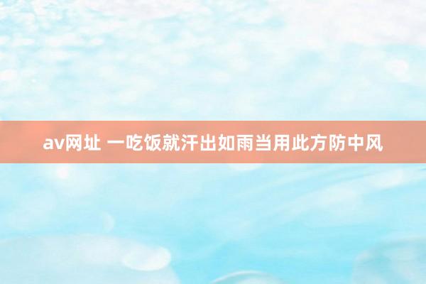 av网址 一吃饭就汗出如雨当用此方防中风