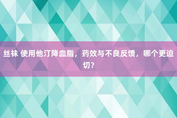 丝袜 使用他汀降血脂，药效与不良反馈，哪个更迫切？