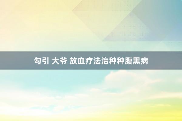 勾引 大爷 放血疗法治种种腹黑病