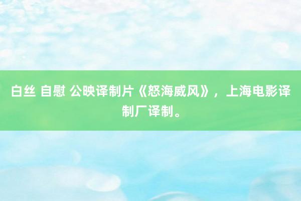 白丝 自慰 公映译制片《怒海威风》，上海电影译制厂译制。