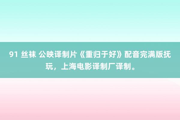91 丝袜 公映译制片《重归于好》配音完满版抚玩，上海电影译制厂译制。