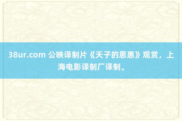 38ur.com 公映译制片《天子的恩惠》观赏，上海电影译制厂译制。