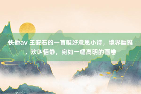 快播av 王安石的一首唯好意思小诗，境界幽雅，欢叫恬静，宛如一幅高明的画卷