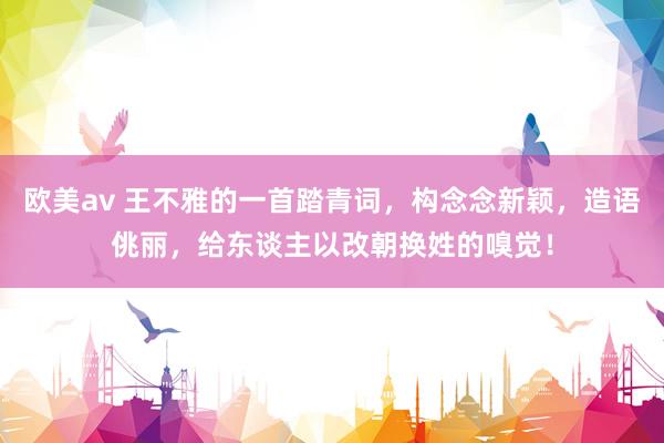 欧美av 王不雅的一首踏青词，构念念新颖，造语佻丽，给东谈主以改朝换姓的嗅觉！