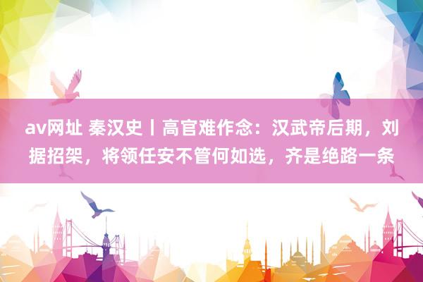 av网址 秦汉史丨高官难作念：汉武帝后期，刘据招架，将领任安不管何如选，齐是绝路一条