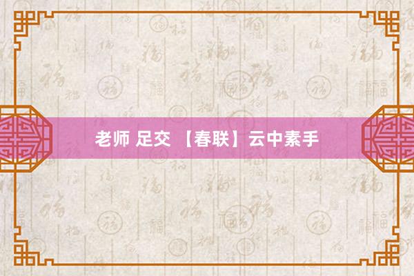 老师 足交 【春联】云中素手