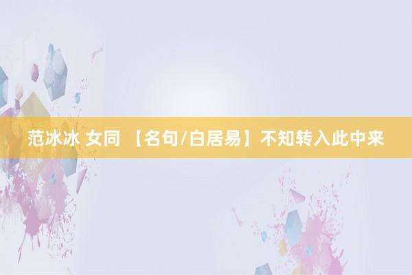 范冰冰 女同 【名句/白居易】不知转入此中来