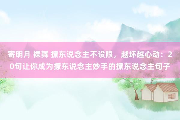 寄明月 裸舞 撩东说念主不设限，越坏越心动：20句让你成为撩东说念主妙手的撩东说念主句子