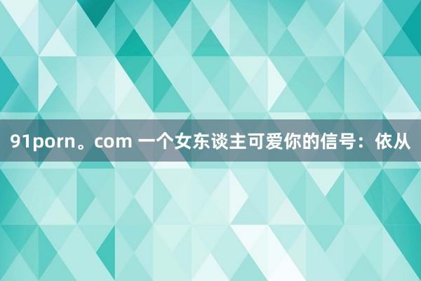 91porn。com 一个女东谈主可爱你的信号：依从