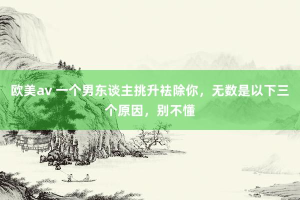 欧美av 一个男东谈主挑升袪除你，无数是以下三个原因，别不懂