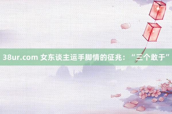 38ur.com 女东谈主运手脚情的征兆：“三个敢于”