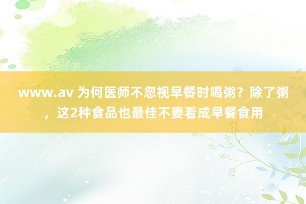 www.av 为何医师不忽视早餐时喝粥？除了粥，这2种食品也最佳不要看成早餐食用
