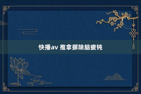 快播av 推拿摒除脑疲钝